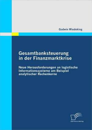 Gesamtbanksteuerung in Der Finanzmarktkrise: Neue Herausforderungen an Logistische Informationssysteme Am Beispiel Analytischer Rechenkerne de Godwin Wiedeking