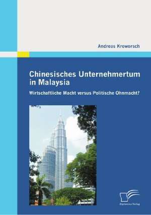 Chinesisches Unternehmertum in Malaysia: Wirtschaftliche Macht Versus Politische Ohnmacht? de Andreas Kroworsch