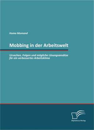 Mobbing in Der Arbeitswelt: Ursachen, Folgen Und Mogliche Losungsansatze Fur Ein Verbessertes Arbeitsklima de Huma Momand