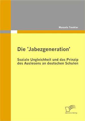 Die 'Jabezgeneration': Soziale Ungleichheit Und Das Prinzip Des Auslesens an Deutschen Schulen de Manuela Trenkler