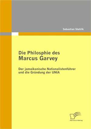 Die Philosophie Des Marcus Garvey: Der Jamaikanische Nationalistenf Hrer Und Die Gr Ndung Der Unia de Sebastian Stehlik