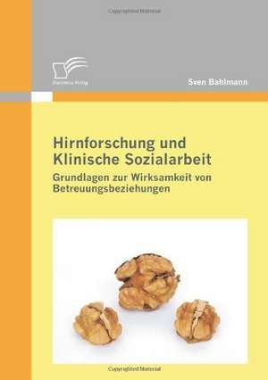 Hirnforschung Und Klinische Sozialarbeit: Grundlagen Zur Wirksamkeit Von Betreuungsbeziehungen de Sven Bahlmann