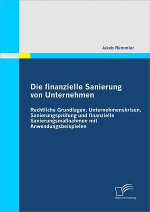 Die Finanzielle Sanierung Von Unternehmen: Rechtliche Grundlagen, Unternehmenskrisen, Sanierungsprufung Und Finanzielle Sanierungsmassnahmen Mit Anwen de Jakob Rümmler