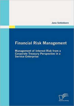 Financial Risk Management: Management of Interest Risk from a Corporate Treasury Perspective in a Service Enterprise de Jana Schönborn