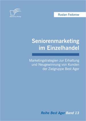 Seniorenmarketing Im Einzelhandel: Marketingstrategien Zur Erhaltung Und Neugewinnung Von Kunden Der Zielgruppe Best Ager de Ruslan Fedorow