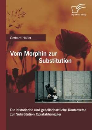 Vom Morphin Zur Substitution: Die Historische Und Gesellschaftliche Kontroverse Zur Substitution Opiatabh Ngiger de Gerhard Haller