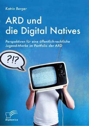 Ard Und Die Digital Natives: Perspektiven Fur Eine Offentlich-Rechtliche Jugend-Marke Im Portfolio Der Ard de Katrin Berger