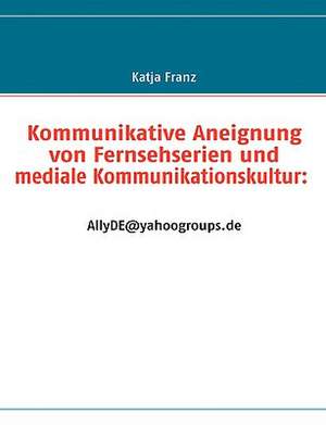 Kommunikative Aneignung Von Fernsehserien Und Mediale Kommunikationskultur: Allyde@yahoogroups.de de Katja Franz