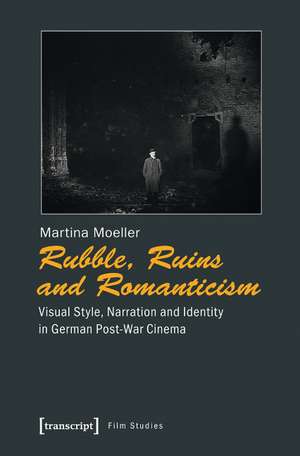 Rubble, Ruins and Romanticism: Visual Style, Narration and Identity in German Post-War Cinema de Martina Mller