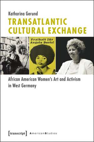 Transatlantic Cultural Exchange: African American Women's Art and Activism in West Germany de Katharina Gerund