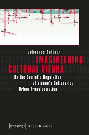 Imagineering Cultural Vienna: On the Semiotic Regulation of Vienna's Culture-led Urban Transformation de Johannes Suitner