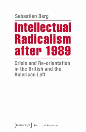 Intellectual Radicalism After 1989: Crisis & Re-Orientation in the British & the American Left de Sebastian Berg