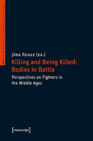 Killing and Being Killed: Bodies in Battle – Perspectives on Fighters in the Middle Ages de Jörg Rogge