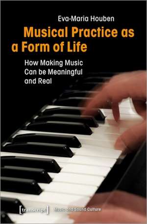 Musical Practice as a Form of Life – How Making Music Can be Meaningful and Real de Eva–maria Houben