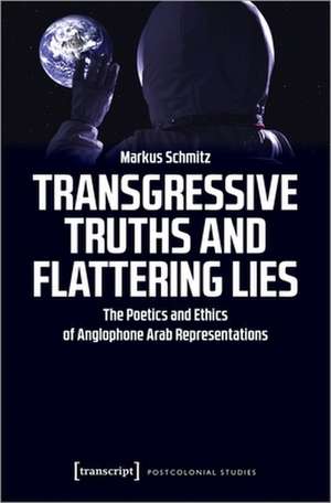 Transgressive Truths and Flattering Lies – The Poetics and Ethics of Anglophone Arab Representations de Markus Schmitz