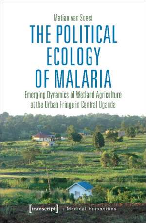 The Political Ecology of Malaria – Emerging Dynamics of Wetland Agriculture at the Urban Fringe in Central Uganda de Van Soest, Matian