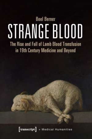 Strange Blood – The Rise and Fall of Lamb Blood Transfusion in Nineteenth–Century Medicine and Beyond de Boel Berner