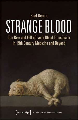 Strange Blood: The Rise and Fall of Lamb Blood Transfusion in 19th Century Medicine and Beyond de Boel Berner