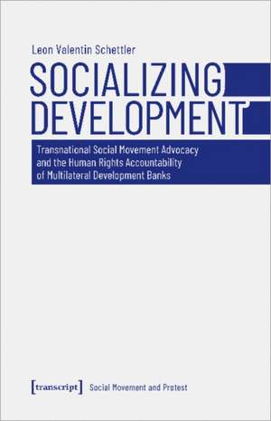 Socializing Development – Transnational Social Movement Advocacy and the Human Rights Accountability of Multilateral Development Banks de Leon Valentin Schettler