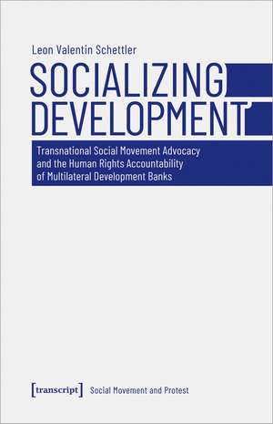 Socializing Development: Transnational Social Movement Advocacy and the Human Rights Accountability of Multilateral Development Banks de Leon Valentin Schettler