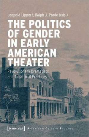 The Politics of Gender in Early American Theater: Revolutionary Dramatists and Theatrical Practices de Leopold Lippert