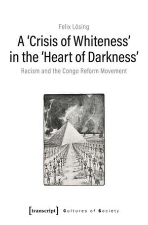 A ′Crisis of Whiteness′ in the ′Heart of Darknes – Racism and the Congo Reform Movement de Felix Lösing