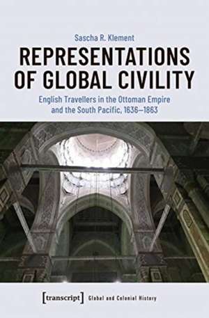 Representations of Global Civility – English Travellers in the Ottoman Empire and the South Pacific, 1636–1863 de Sascha R. Klement