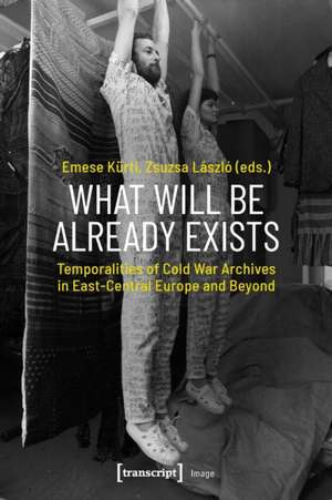 What Will Be Already Exists – Temporalities of Cold War Archives in East–Central Europe and Beyond de Emese Kürti