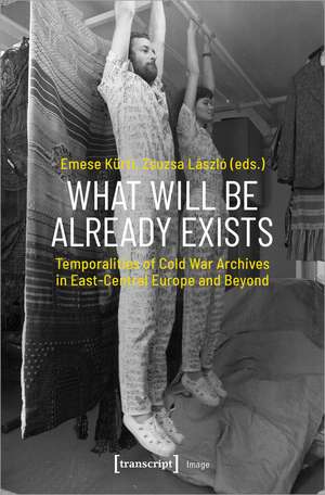 What Will Be Already Exists: Temporalities of Cold War Archives in East-Central Europe and Beyond de Emese Kürti