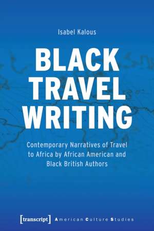 Black Travel Writing: Contemporary Narratives of Travel to Africa by African American and Black British Authors de Isabel Kalous