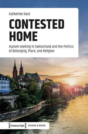 Contested Home: Asylum-seeking in Switzerland and the Politics of Belonging, Place, and Religion de Katherine Kunz