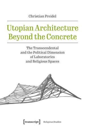 Utopian Architecture Beyond the Concrete: The Transcendental and the Political Dimension of Laboratories and Religious Spaces de Christian Preidel
