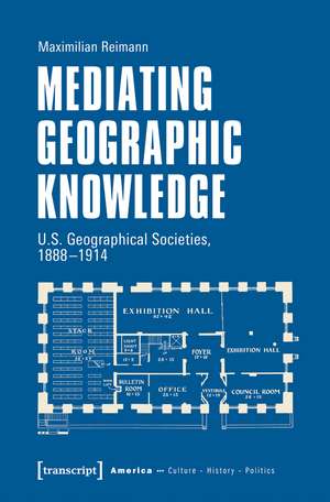 Mediating Geographic Knowledge: U.S. Geographical Societies, 1888-1914 de Maximilian Reimann