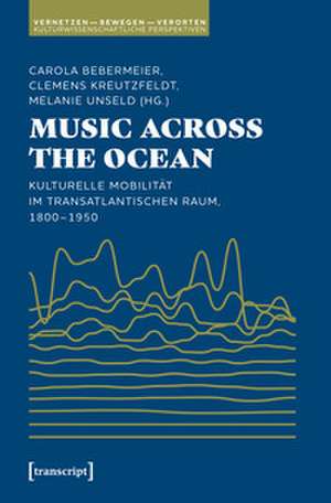 Music Across the Ocean - Kulturelle Mobilität im transatlantischen Raum, 1800-1950 de Carola Bebermeier