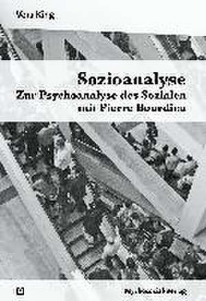 Sozioanalyse - Zur Psychoanalyse des Sozialen mit Pierre Bourdieu de Vera King