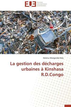 La Gestion Des Decharges Urbaines a Kinshasa R.D.Congo: Nouveau Fondement de Responsabilite Civile? de Holenu Mangenda Holy