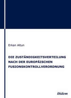 Die Zuständigkeitsverteilung nach der europäischen Fusionskontrollverordnung de Erkan Altun