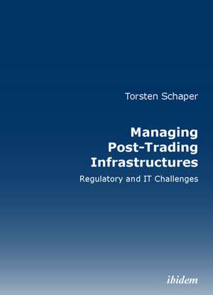 Managing Post-Trading Infrastructures: Regulatory and IT Challenges de Torsten Schaper