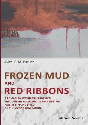 Frozen Mud and Red Ribbons: A Romanian Jewish Girls Survival through the Holocaust in Transnistria and its Rippling Effect on the Second Generation de Avital Baruch