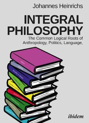 Integral Philosophy – The Common Logical Roots of Anthropology, Politics, Language, and Spirituality de Johannes Heinrichs