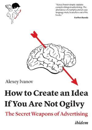 How to Create an Idea If You Are Not Ogilvy – The Secret Weapons of Advertising de Alexey Ivanov