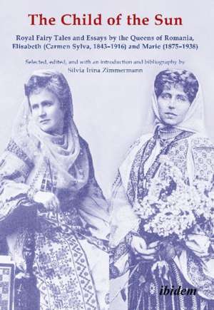 The Child of the Sun – Royal Fairy Tales and Essays by the Queens of Romania, Elisabeth (Carmen Sylva, 1843–1916) and Marie (1875–1938) de Silvia Irina Zimmermann