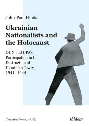 Ukrainian Nationalists and the Holocaust – OUN and UPA′s Participation in the Destruction of Ukrainian Jewry, 1941–1944 de John–paul Himka