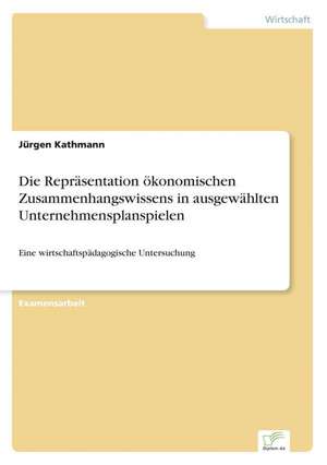 Die Repräsentation ökonomischen Zusammenhangswissens in ausgewählten Unternehmensplanspielen de Jürgen Kathmann