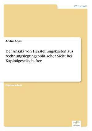 Der Ansatz von Herstellungskosten aus rechnungslegungspolitischer Sicht bei Kapitalgesellschaften de André Arjes