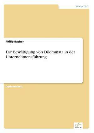 Die Bewältigung von Dilemmata in der Unternehmensführung de Philip Bacher