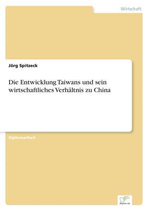 Die Entwicklung Taiwans und sein wirtschaftliches Verhältnis zu China de Jörg Spitzeck