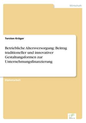 Betriebliche Altersversorgung: Beitrag traditioneller und innovativer Gestaltungsformen zur Unternehmungsfinanzierung de Torsten Krüger