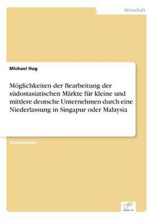 Möglichkeiten der Bearbeitung der südostasiatischen Märkte für kleine und mittlere deutsche Unternehmen durch eine Niederlassung in Singapur oder Malaysia de Michael Hug