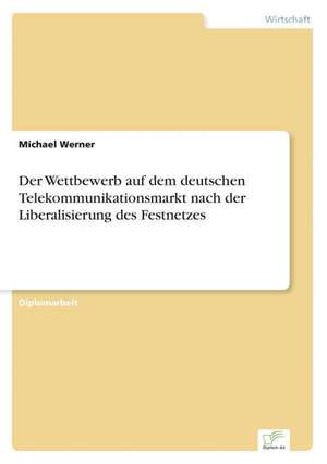 Der Wettbewerb auf dem deutschen Telekommunikationsmarkt nach der Liberalisierung des Festnetzes de Michael Werner